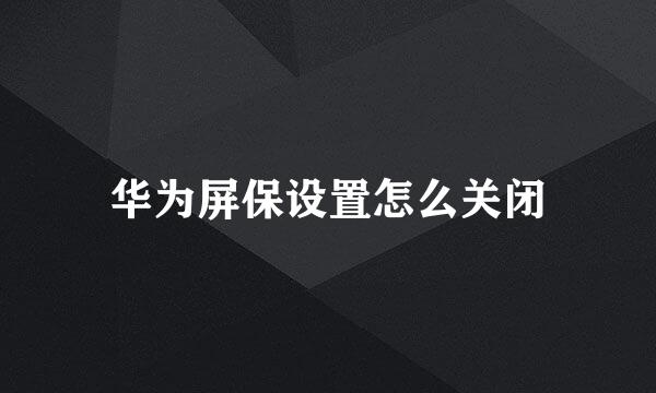 华为屏保设置怎么关闭