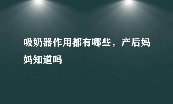吸奶器作用都有哪些，产后妈妈知道吗