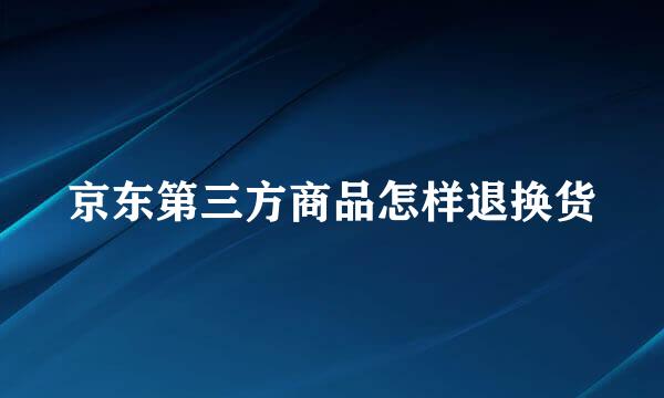 京东第三方商品怎样退换货