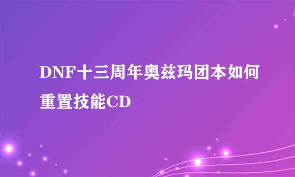 DNF十三周年奥兹玛团本如何重置技能CD