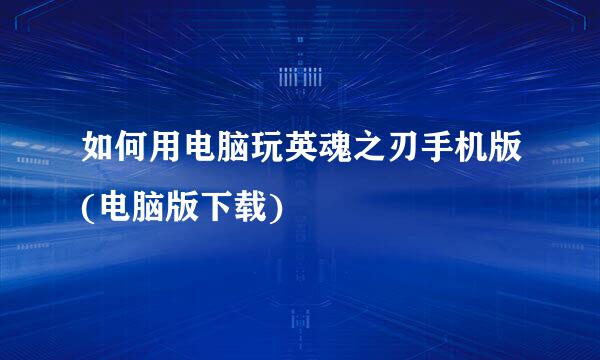 如何用电脑玩英魂之刃手机版(电脑版下载)