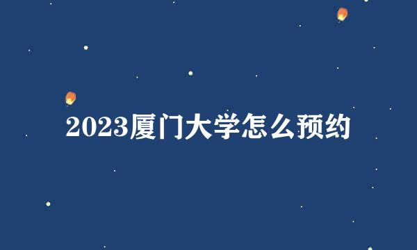 2023厦门大学怎么预约