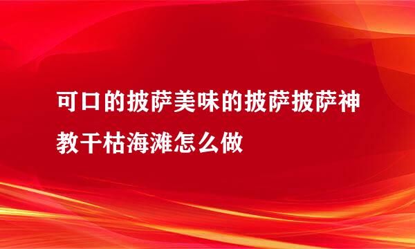 可口的披萨美味的披萨披萨神教干枯海滩怎么做