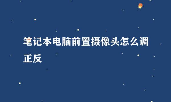 笔记本电脑前置摄像头怎么调正反