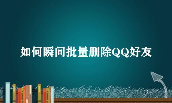 如何瞬间批量删除QQ好友