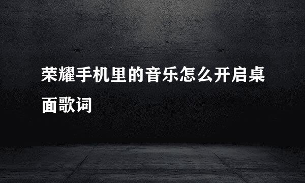 荣耀手机里的音乐怎么开启桌面歌词