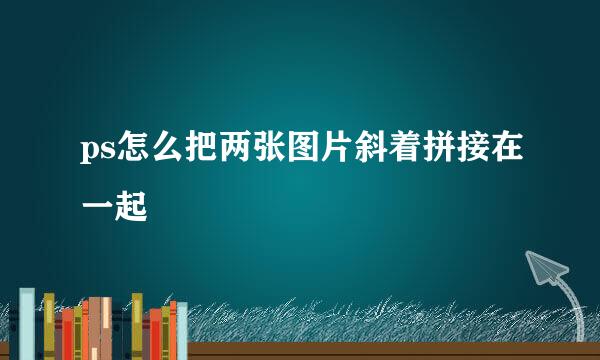 ps怎么把两张图片斜着拼接在一起