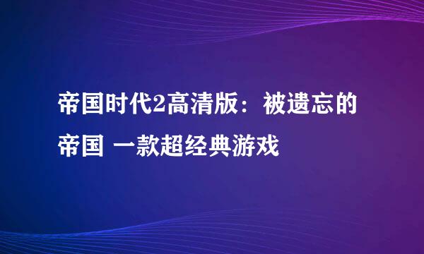 帝国时代2高清版：被遗忘的帝国 一款超经典游戏