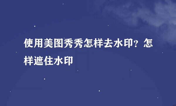 使用美图秀秀怎样去水印？怎样遮住水印