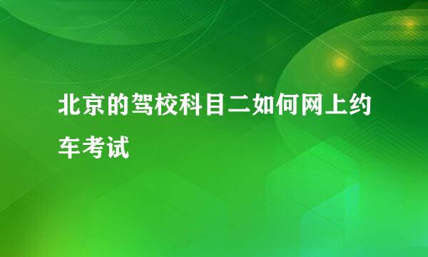 北京的驾校科目二如何网上约车考试
