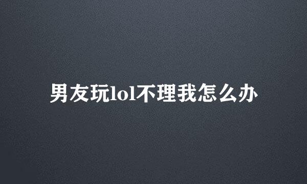 男友玩lol不理我怎么办
