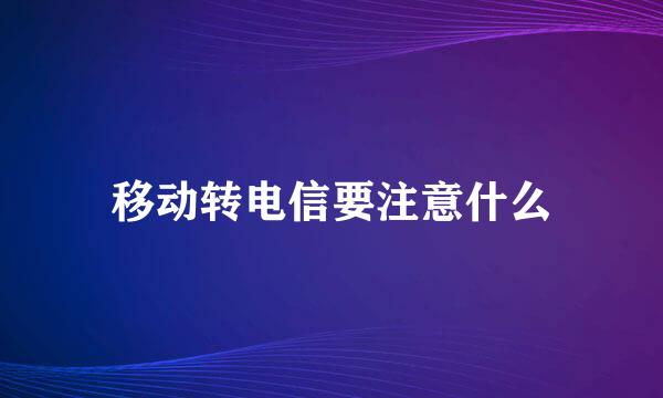 移动转电信要注意什么