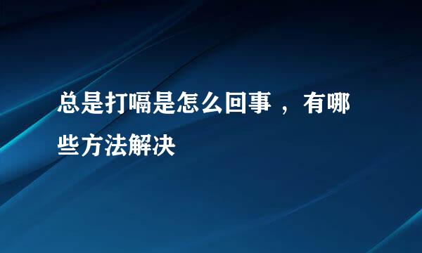 总是打嗝是怎么回事 ，有哪些方法解决
