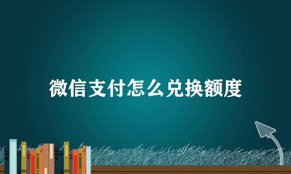 微信支付怎么兑换额度