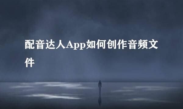 配音达人App如何创作音频文件