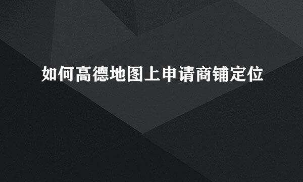 如何高德地图上申请商铺定位