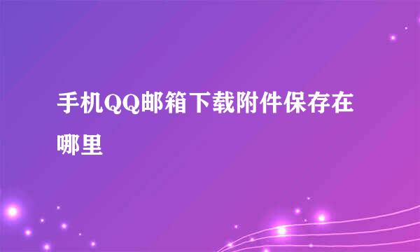 手机QQ邮箱下载附件保存在哪里
