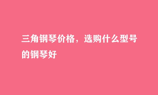 三角钢琴价格，选购什么型号的钢琴好