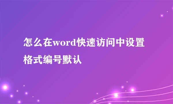 怎么在word快速访问中设置格式编号默认