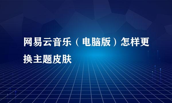 网易云音乐（电脑版）怎样更换主题皮肤