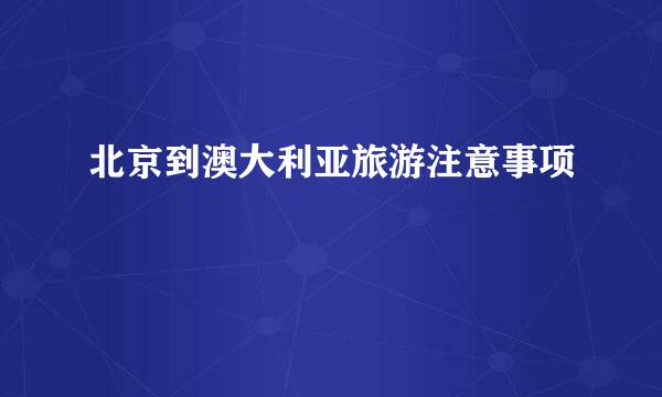 北京到澳大利亚旅游注意事项