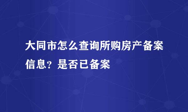大同市怎么查询所购房产备案信息？是否已备案