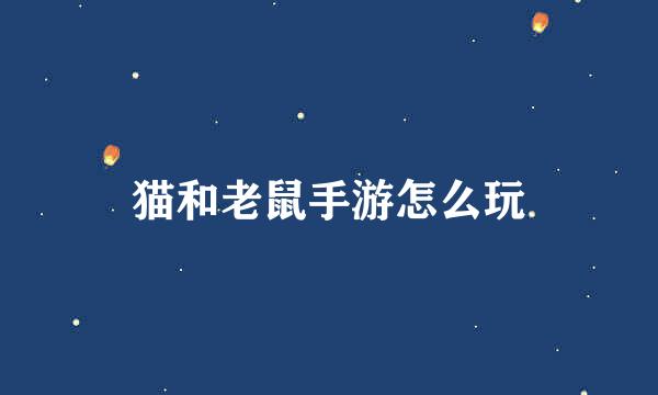 猫和老鼠手游怎么玩