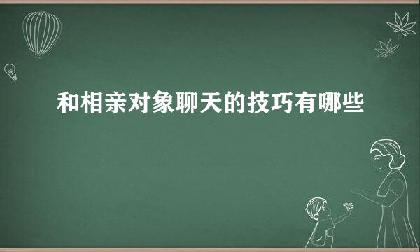 和相亲对象聊天的技巧有哪些