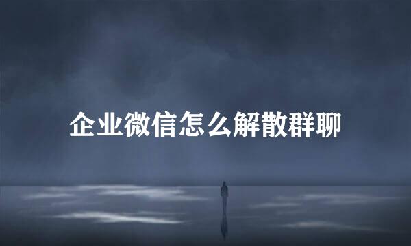 企业微信怎么解散群聊