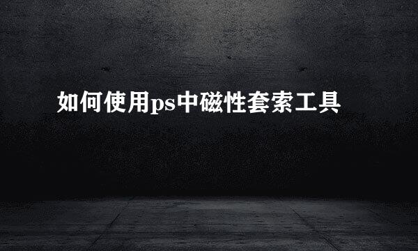 如何使用ps中磁性套索工具