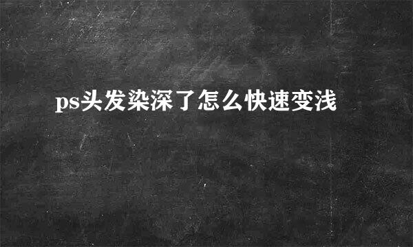 ps头发染深了怎么快速变浅