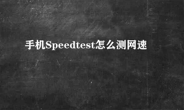 手机Speedtest怎么测网速