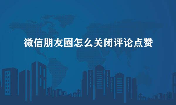 微信朋友圈怎么关闭评论点赞
