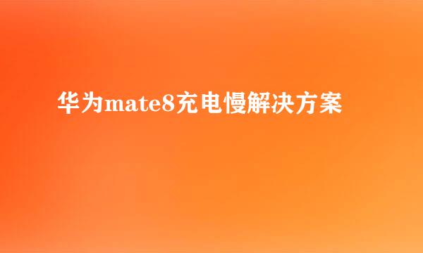华为mate8充电慢解决方案