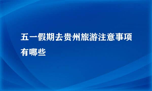 五一假期去贵州旅游注意事项有哪些