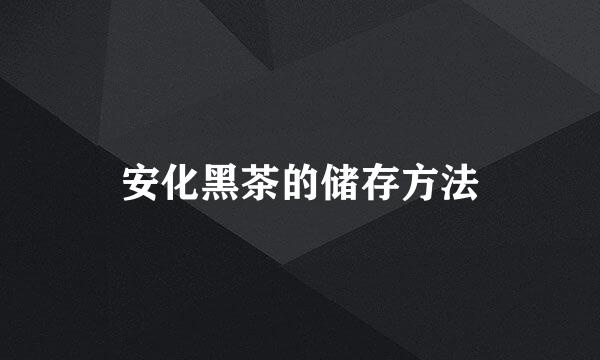 安化黑茶的储存方法