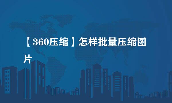 【360压缩】怎样批量压缩图片