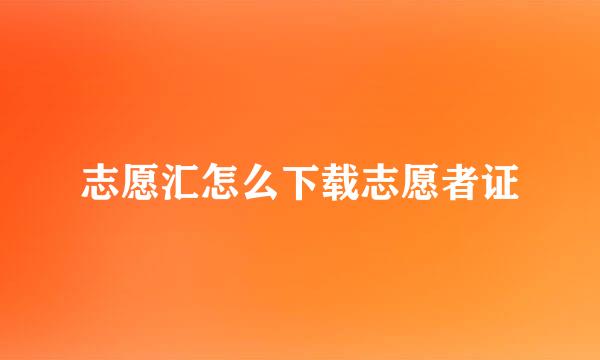 志愿汇怎么下载志愿者证