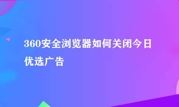 360安全浏览器如何关闭今日优选广告