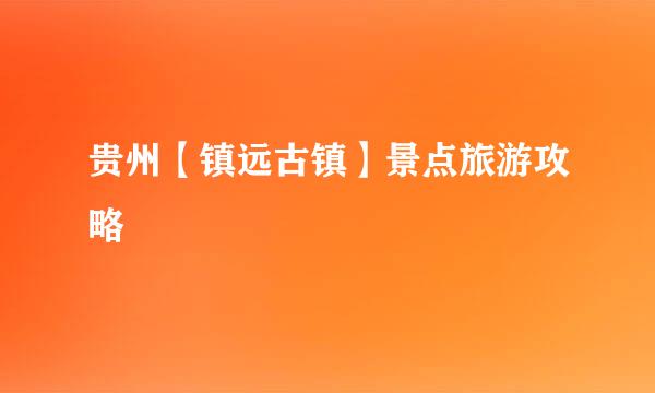 贵州【镇远古镇】景点旅游攻略