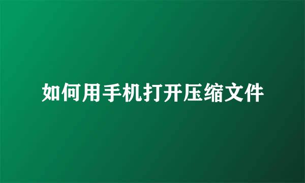 如何用手机打开压缩文件