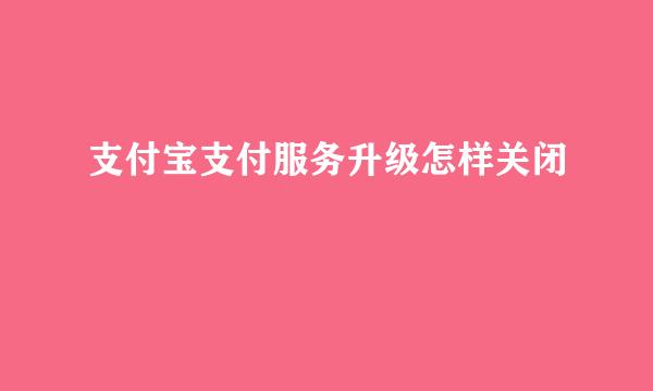 支付宝支付服务升级怎样关闭