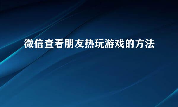 微信查看朋友热玩游戏的方法