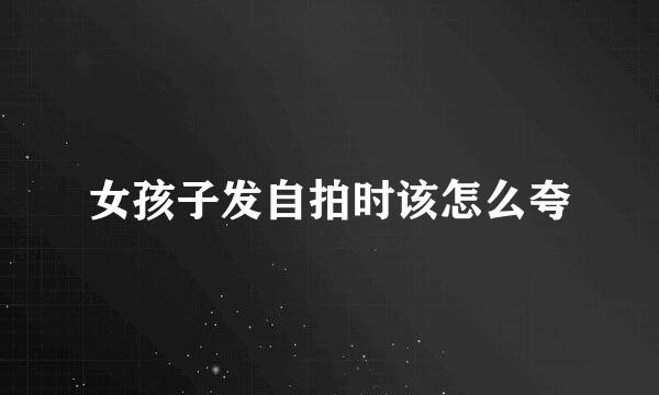 女孩子发自拍时该怎么夸