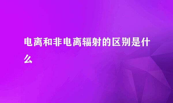 电离和非电离辐射的区别是什么
