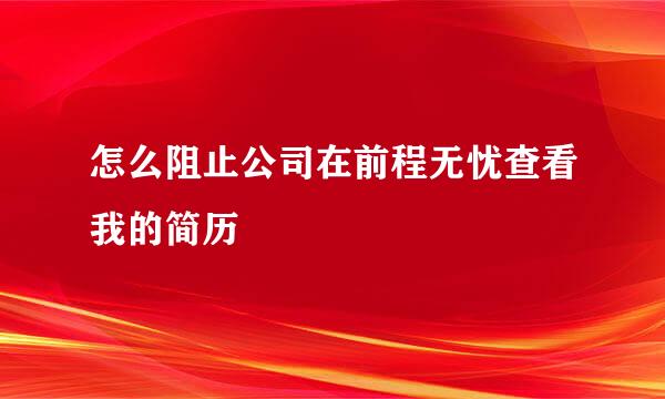 怎么阻止公司在前程无忧查看我的简历