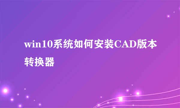 win10系统如何安装CAD版本转换器
