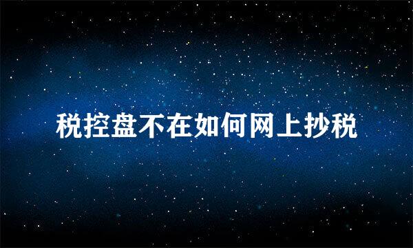 税控盘不在如何网上抄税