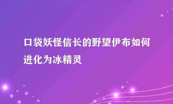 口袋妖怪信长的野望伊布如何进化为冰精灵