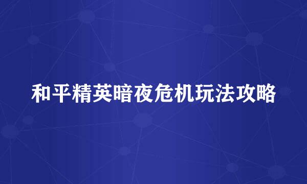 和平精英暗夜危机玩法攻略